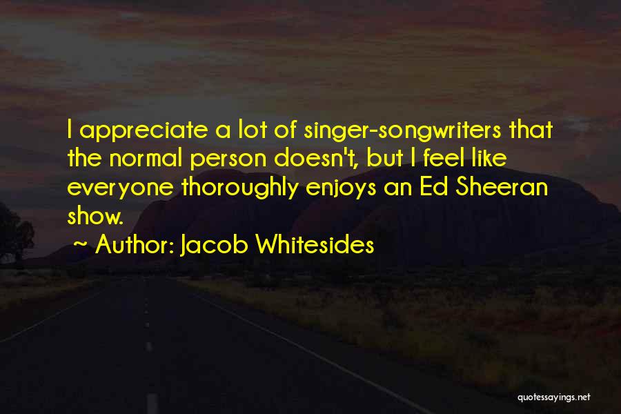 Jacob Whitesides Quotes: I Appreciate A Lot Of Singer-songwriters That The Normal Person Doesn't, But I Feel Like Everyone Thoroughly Enjoys An Ed