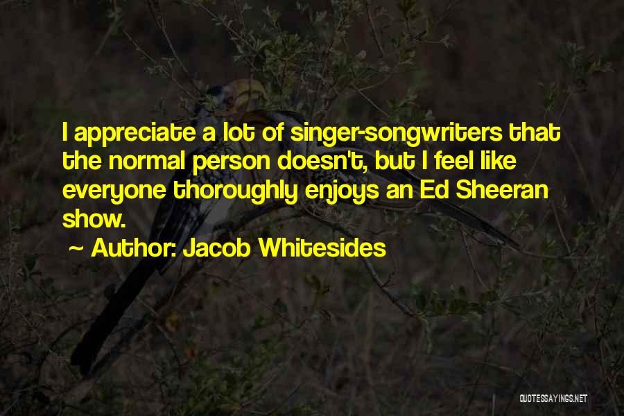 Jacob Whitesides Quotes: I Appreciate A Lot Of Singer-songwriters That The Normal Person Doesn't, But I Feel Like Everyone Thoroughly Enjoys An Ed