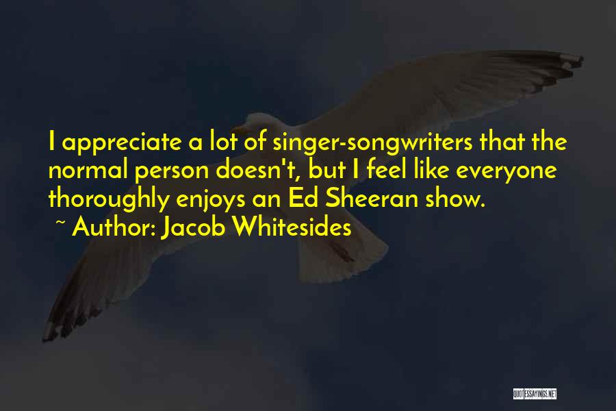 Jacob Whitesides Quotes: I Appreciate A Lot Of Singer-songwriters That The Normal Person Doesn't, But I Feel Like Everyone Thoroughly Enjoys An Ed