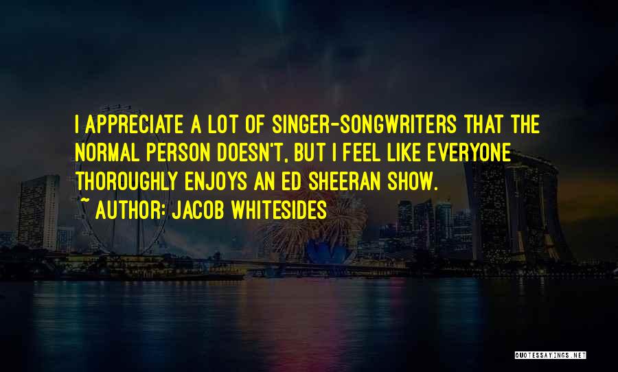 Jacob Whitesides Quotes: I Appreciate A Lot Of Singer-songwriters That The Normal Person Doesn't, But I Feel Like Everyone Thoroughly Enjoys An Ed