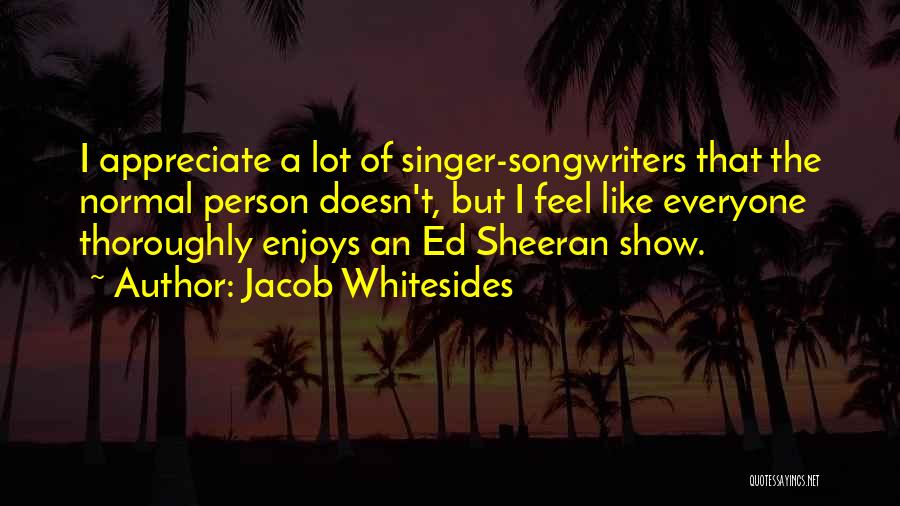 Jacob Whitesides Quotes: I Appreciate A Lot Of Singer-songwriters That The Normal Person Doesn't, But I Feel Like Everyone Thoroughly Enjoys An Ed