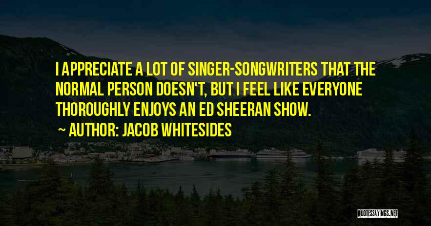 Jacob Whitesides Quotes: I Appreciate A Lot Of Singer-songwriters That The Normal Person Doesn't, But I Feel Like Everyone Thoroughly Enjoys An Ed