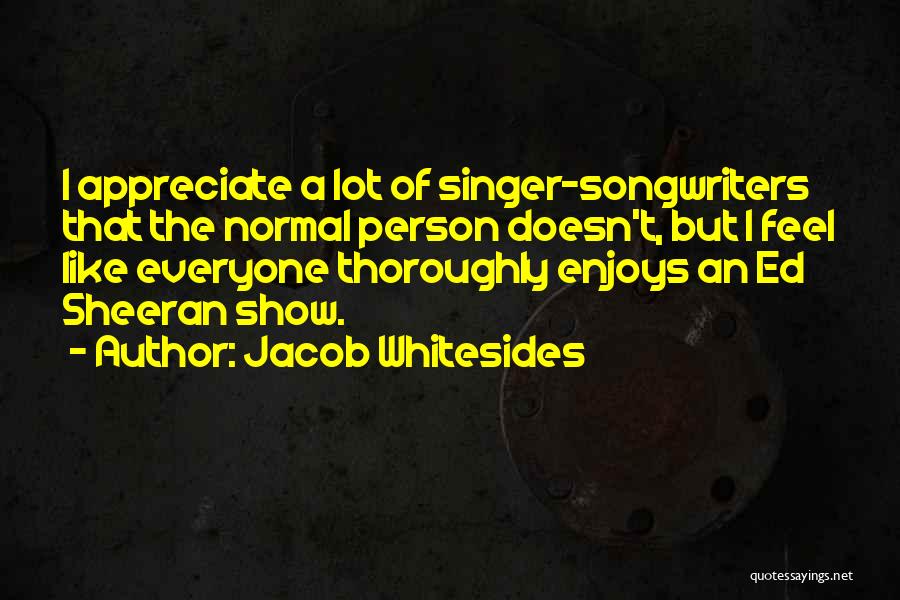 Jacob Whitesides Quotes: I Appreciate A Lot Of Singer-songwriters That The Normal Person Doesn't, But I Feel Like Everyone Thoroughly Enjoys An Ed