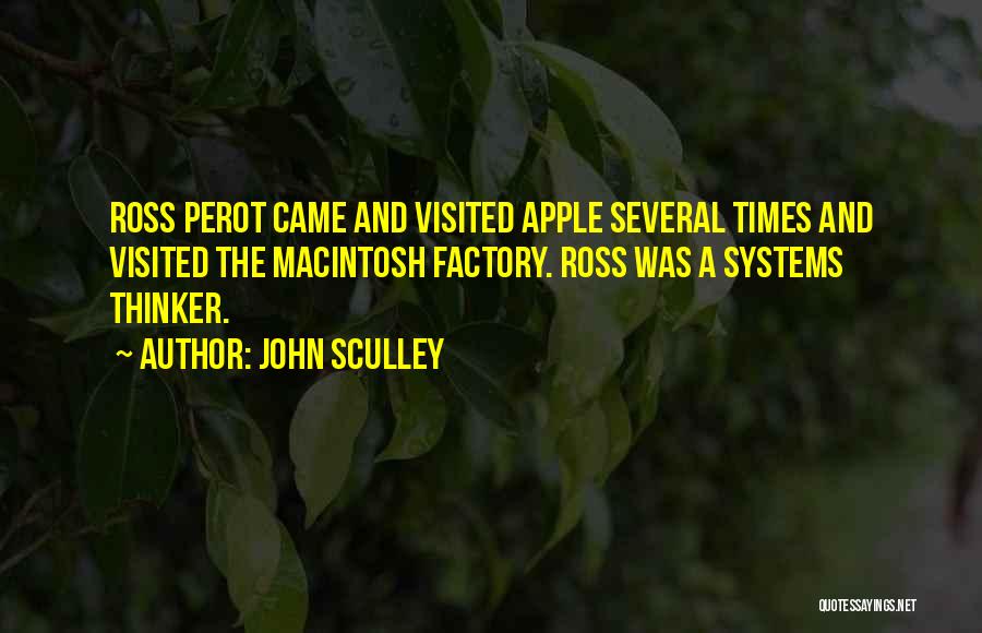 John Sculley Quotes: Ross Perot Came And Visited Apple Several Times And Visited The Macintosh Factory. Ross Was A Systems Thinker.