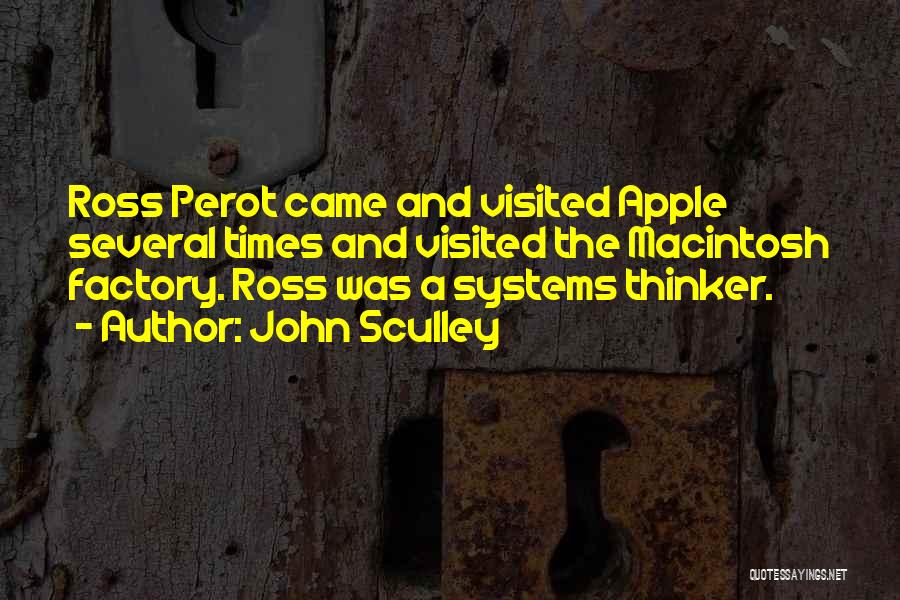 John Sculley Quotes: Ross Perot Came And Visited Apple Several Times And Visited The Macintosh Factory. Ross Was A Systems Thinker.