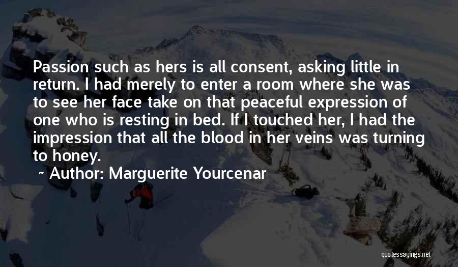 Marguerite Yourcenar Quotes: Passion Such As Hers Is All Consent, Asking Little In Return. I Had Merely To Enter A Room Where She