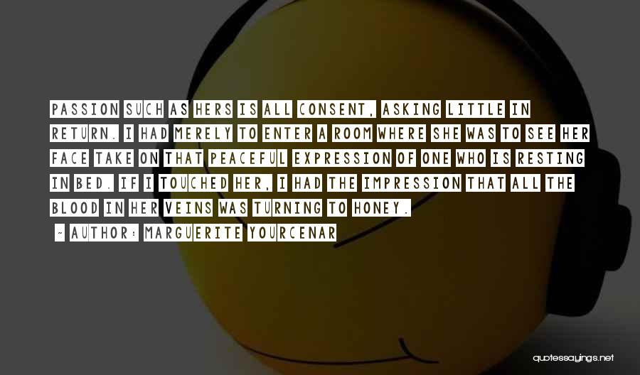 Marguerite Yourcenar Quotes: Passion Such As Hers Is All Consent, Asking Little In Return. I Had Merely To Enter A Room Where She