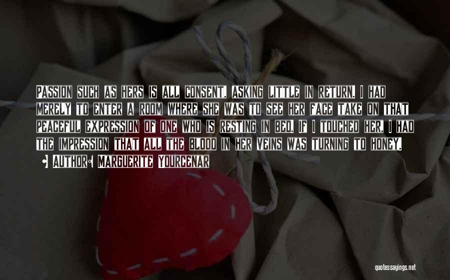 Marguerite Yourcenar Quotes: Passion Such As Hers Is All Consent, Asking Little In Return. I Had Merely To Enter A Room Where She