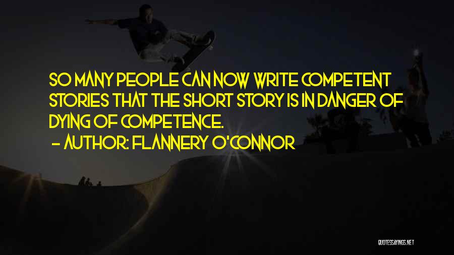 Flannery O'Connor Quotes: So Many People Can Now Write Competent Stories That The Short Story Is In Danger Of Dying Of Competence.