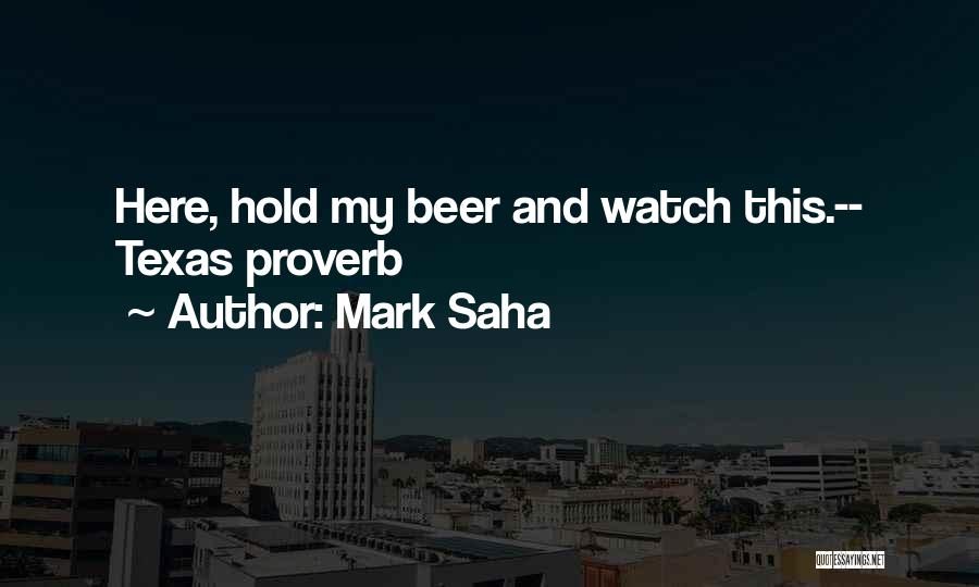 Mark Saha Quotes: Here, Hold My Beer And Watch This.-- Texas Proverb