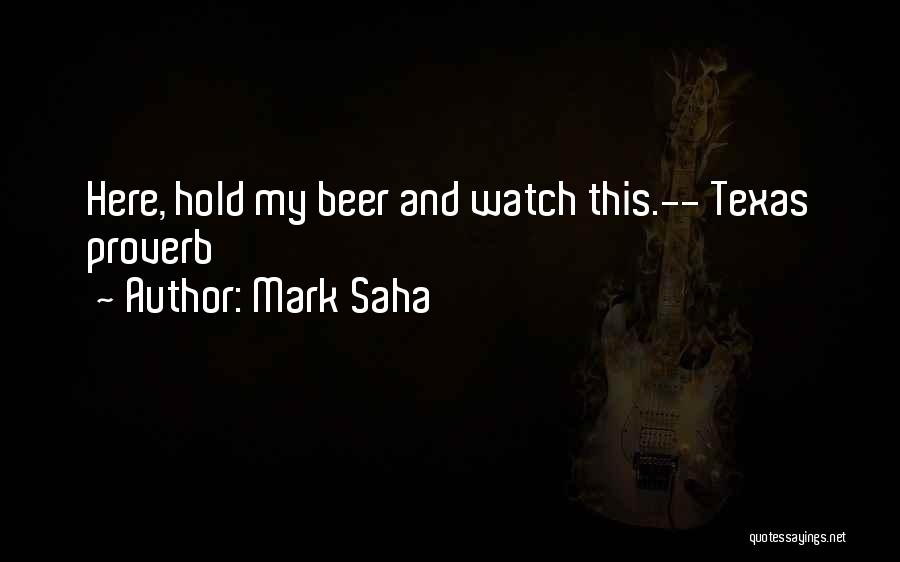 Mark Saha Quotes: Here, Hold My Beer And Watch This.-- Texas Proverb