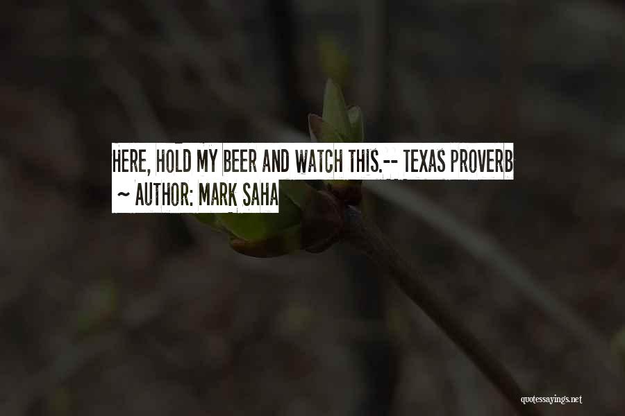 Mark Saha Quotes: Here, Hold My Beer And Watch This.-- Texas Proverb