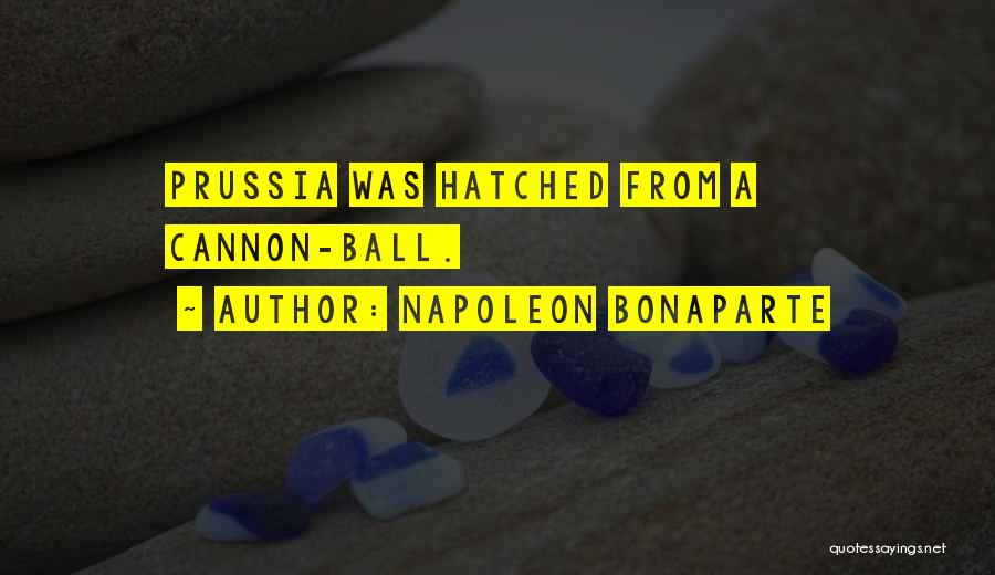Napoleon Bonaparte Quotes: Prussia Was Hatched From A Cannon-ball.