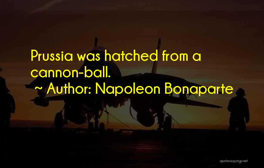 Napoleon Bonaparte Quotes: Prussia Was Hatched From A Cannon-ball.