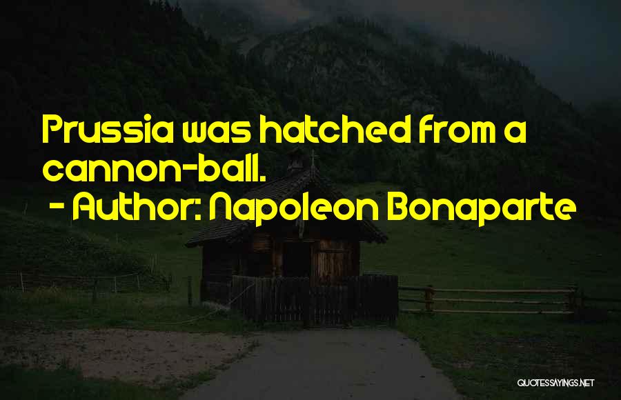 Napoleon Bonaparte Quotes: Prussia Was Hatched From A Cannon-ball.