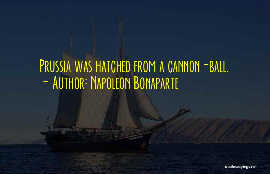 Napoleon Bonaparte Quotes: Prussia Was Hatched From A Cannon-ball.
