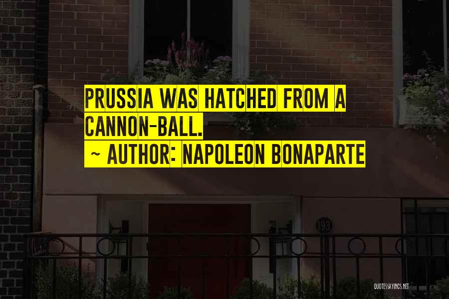 Napoleon Bonaparte Quotes: Prussia Was Hatched From A Cannon-ball.