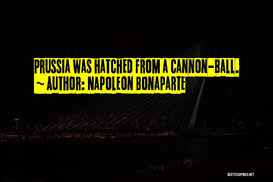 Napoleon Bonaparte Quotes: Prussia Was Hatched From A Cannon-ball.