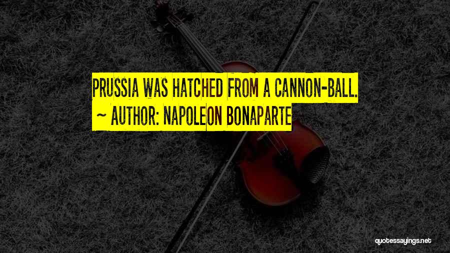Napoleon Bonaparte Quotes: Prussia Was Hatched From A Cannon-ball.