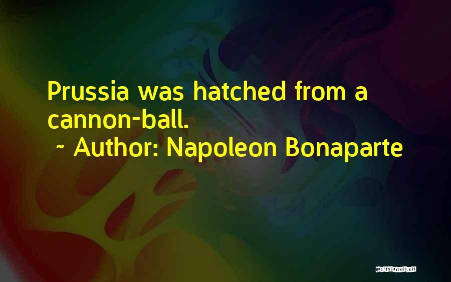 Napoleon Bonaparte Quotes: Prussia Was Hatched From A Cannon-ball.