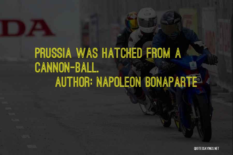 Napoleon Bonaparte Quotes: Prussia Was Hatched From A Cannon-ball.