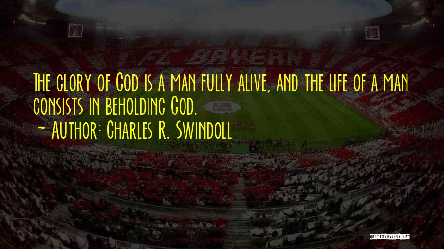 Charles R. Swindoll Quotes: The Glory Of God Is A Man Fully Alive, And The Life Of A Man Consists In Beholding God.