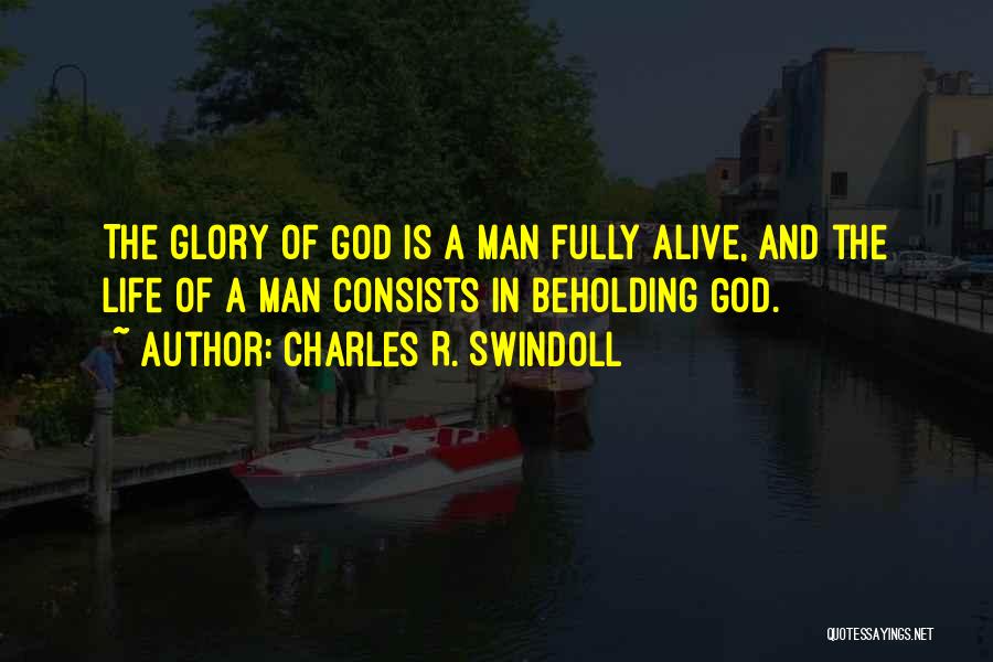 Charles R. Swindoll Quotes: The Glory Of God Is A Man Fully Alive, And The Life Of A Man Consists In Beholding God.