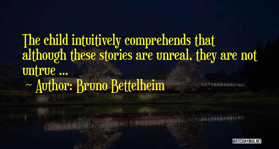 Bruno Bettelheim Quotes: The Child Intuitively Comprehends That Although These Stories Are Unreal, They Are Not Untrue ...