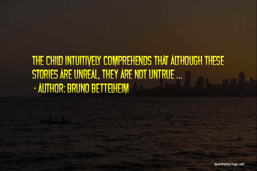 Bruno Bettelheim Quotes: The Child Intuitively Comprehends That Although These Stories Are Unreal, They Are Not Untrue ...