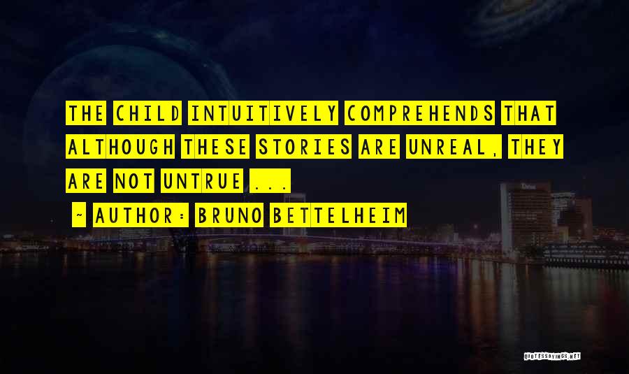 Bruno Bettelheim Quotes: The Child Intuitively Comprehends That Although These Stories Are Unreal, They Are Not Untrue ...