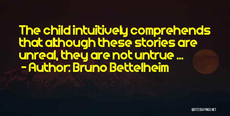 Bruno Bettelheim Quotes: The Child Intuitively Comprehends That Although These Stories Are Unreal, They Are Not Untrue ...