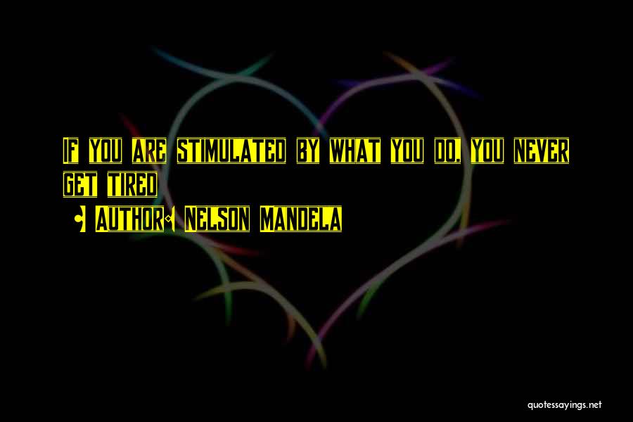 Nelson Mandela Quotes: If You Are Stimulated By What You Do, You Never Get Tired