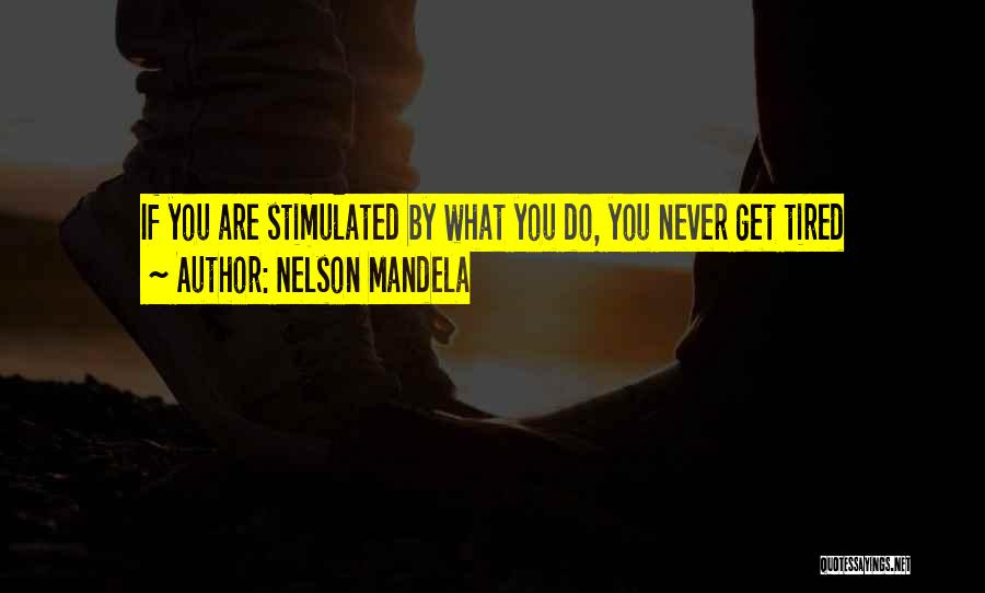 Nelson Mandela Quotes: If You Are Stimulated By What You Do, You Never Get Tired