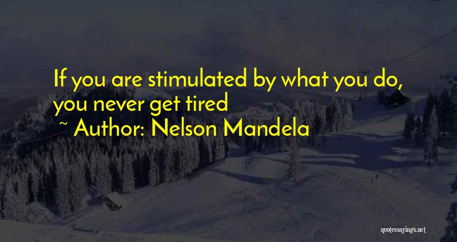 Nelson Mandela Quotes: If You Are Stimulated By What You Do, You Never Get Tired