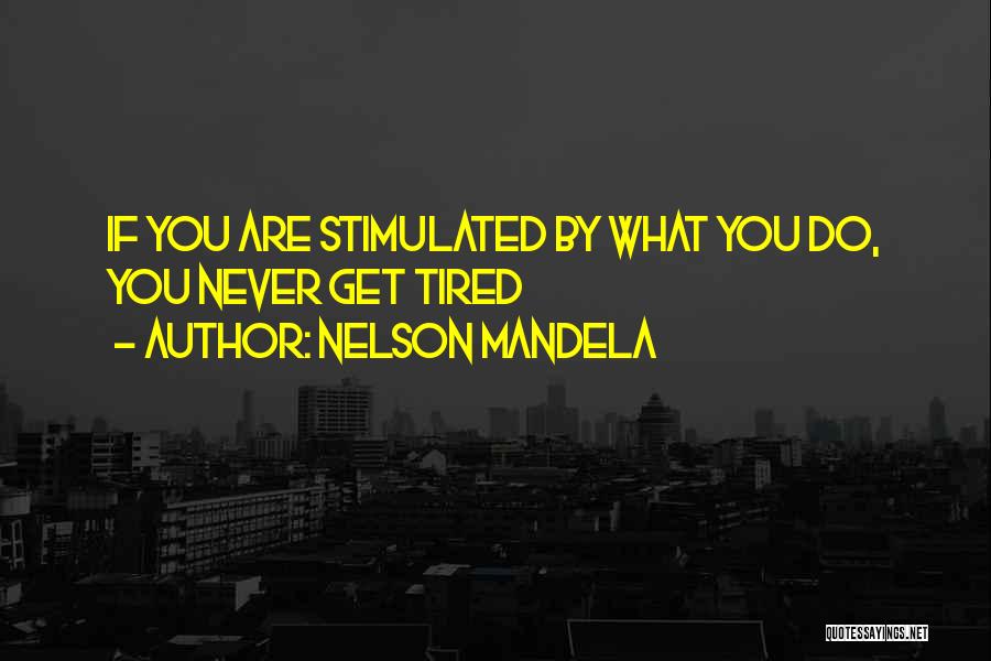 Nelson Mandela Quotes: If You Are Stimulated By What You Do, You Never Get Tired