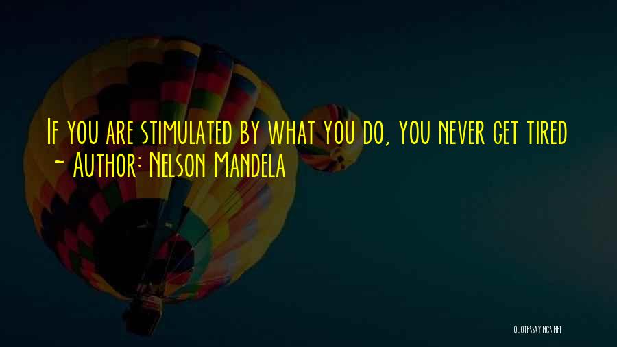 Nelson Mandela Quotes: If You Are Stimulated By What You Do, You Never Get Tired
