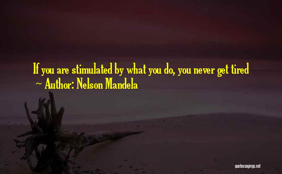 Nelson Mandela Quotes: If You Are Stimulated By What You Do, You Never Get Tired