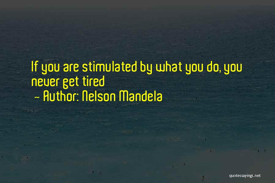 Nelson Mandela Quotes: If You Are Stimulated By What You Do, You Never Get Tired