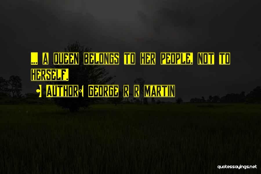 George R R Martin Quotes: ... A Queen Belongs To Her People, Not To Herself.