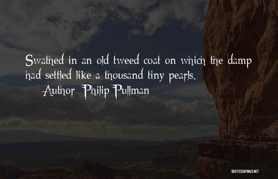 Philip Pullman Quotes: Swathed In An Old Tweed Coat On Which The Damp Had Settled Like A Thousand Tiny Pearls.