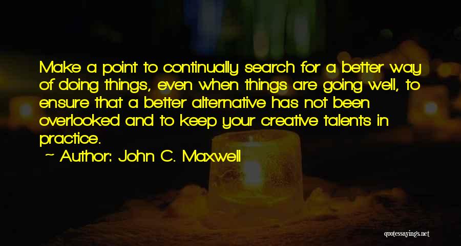 John C. Maxwell Quotes: Make A Point To Continually Search For A Better Way Of Doing Things, Even When Things Are Going Well, To