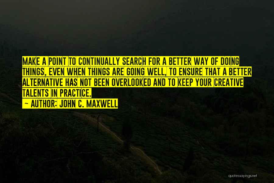 John C. Maxwell Quotes: Make A Point To Continually Search For A Better Way Of Doing Things, Even When Things Are Going Well, To