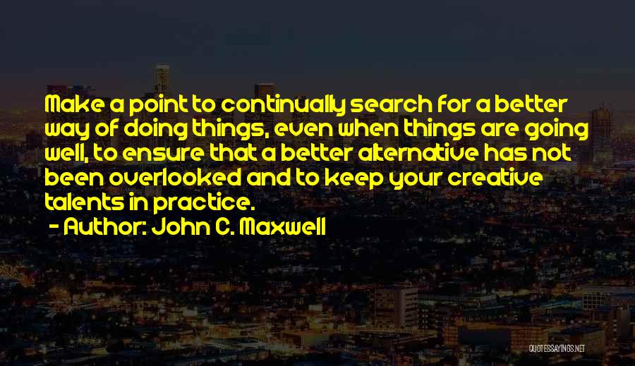 John C. Maxwell Quotes: Make A Point To Continually Search For A Better Way Of Doing Things, Even When Things Are Going Well, To