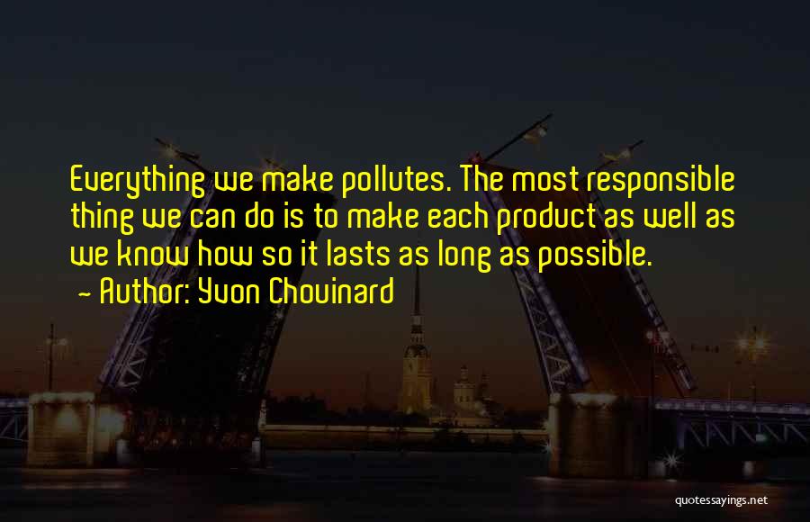 Yvon Chouinard Quotes: Everything We Make Pollutes. The Most Responsible Thing We Can Do Is To Make Each Product As Well As We