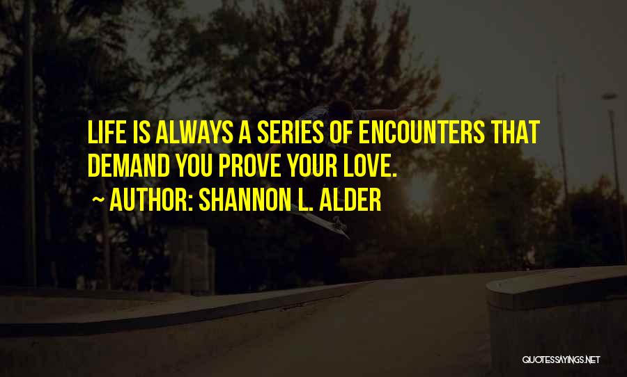 Shannon L. Alder Quotes: Life Is Always A Series Of Encounters That Demand You Prove Your Love.