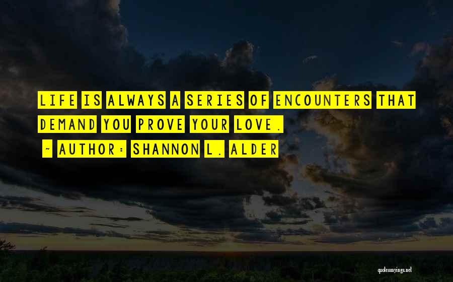 Shannon L. Alder Quotes: Life Is Always A Series Of Encounters That Demand You Prove Your Love.