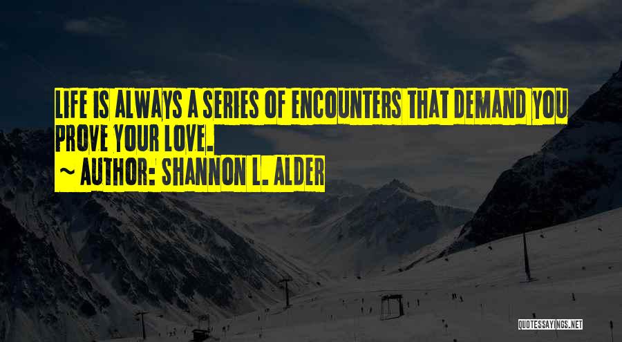 Shannon L. Alder Quotes: Life Is Always A Series Of Encounters That Demand You Prove Your Love.