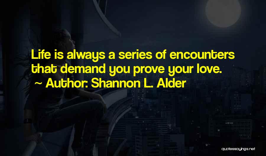 Shannon L. Alder Quotes: Life Is Always A Series Of Encounters That Demand You Prove Your Love.