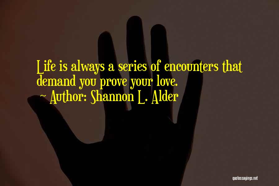 Shannon L. Alder Quotes: Life Is Always A Series Of Encounters That Demand You Prove Your Love.