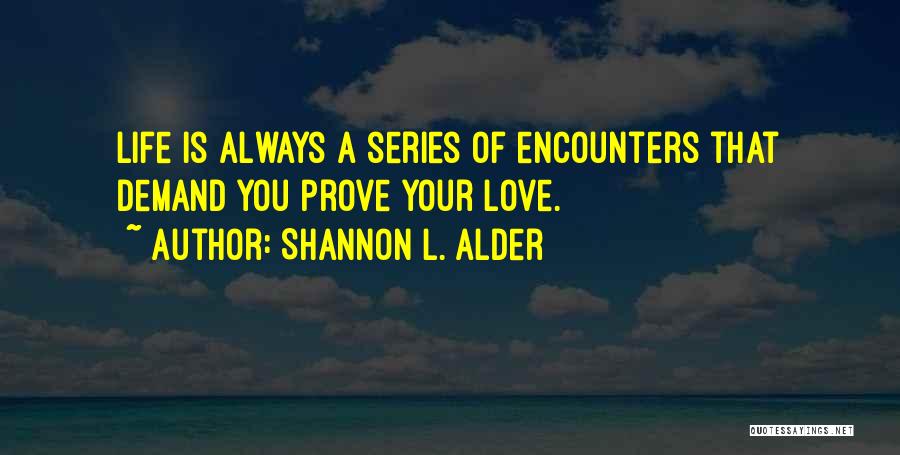 Shannon L. Alder Quotes: Life Is Always A Series Of Encounters That Demand You Prove Your Love.